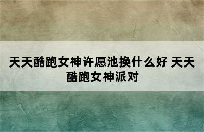 天天酷跑女神许愿池换什么好 天天酷跑女神派对